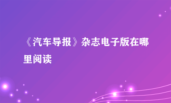 《汽车导报》杂志电子版在哪里阅读