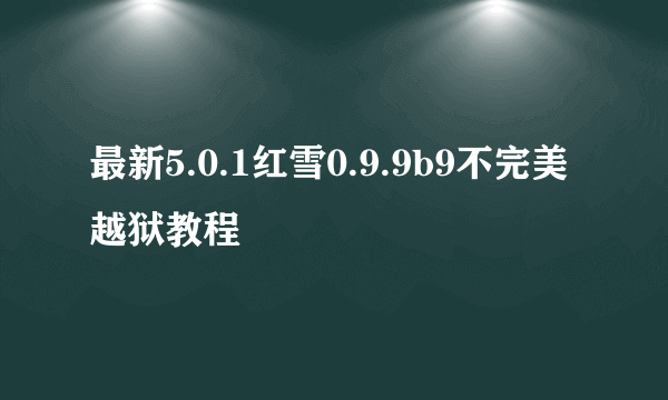 最新5.0.1红雪0.9.9b9不完美越狱教程