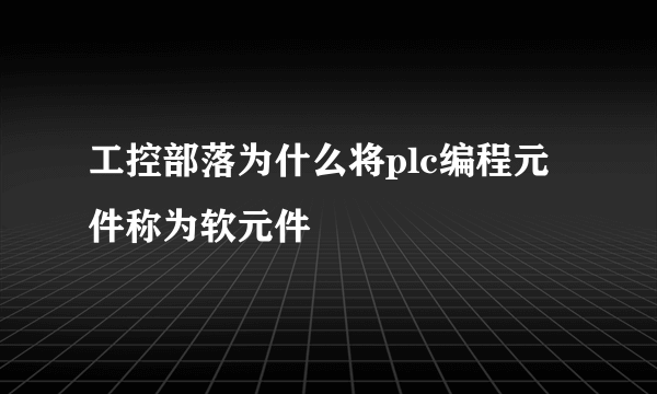 工控部落为什么将plc编程元件称为软元件