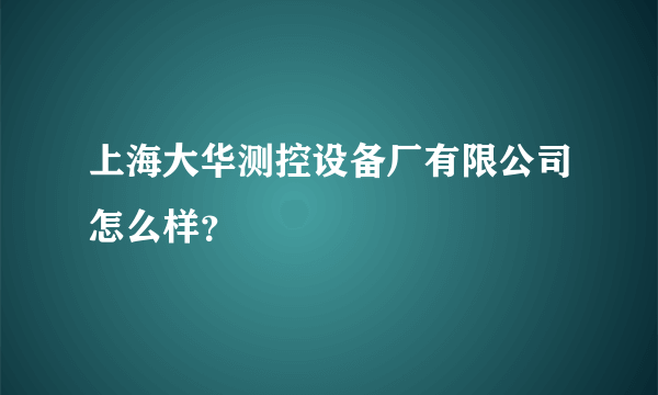 上海大华测控设备厂有限公司怎么样？