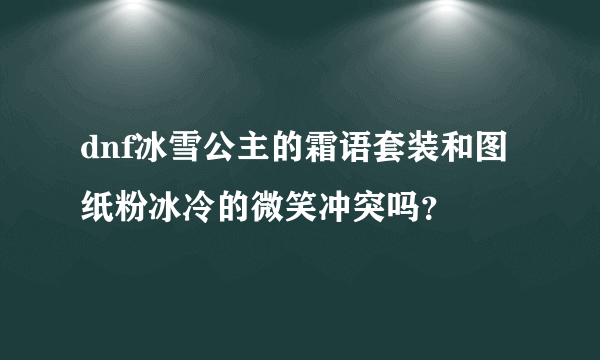 dnf冰雪公主的霜语套装和图纸粉冰冷的微笑冲突吗？