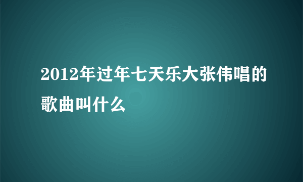 2012年过年七天乐大张伟唱的歌曲叫什么