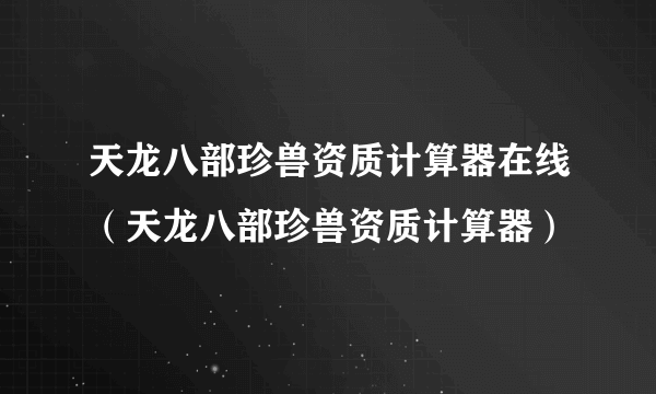 天龙八部珍兽资质计算器在线（天龙八部珍兽资质计算器）