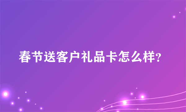 春节送客户礼品卡怎么样？