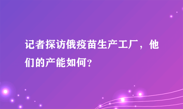 记者探访俄疫苗生产工厂，他们的产能如何？