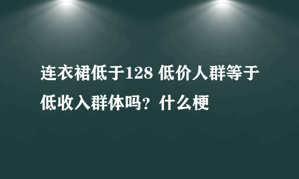 连衣裙低于128 低价人群等于低收入群体吗？什么梗