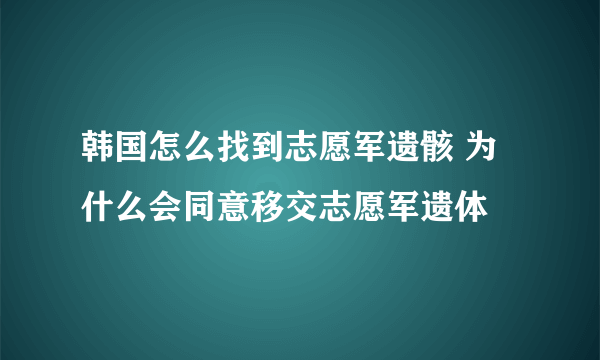 韩国怎么找到志愿军遗骸 为什么会同意移交志愿军遗体