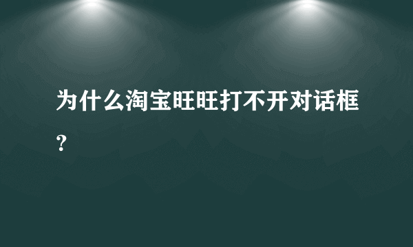 为什么淘宝旺旺打不开对话框？