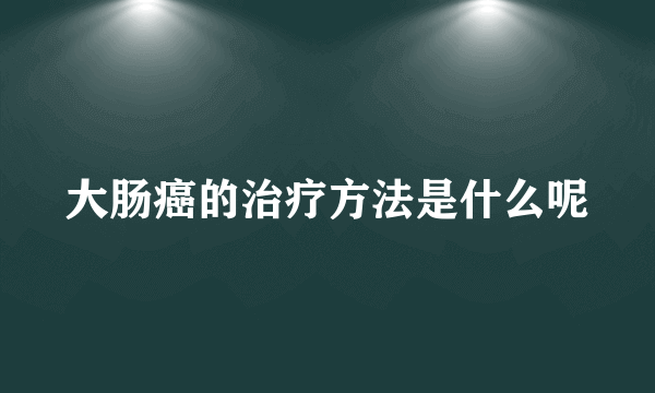 大肠癌的治疗方法是什么呢