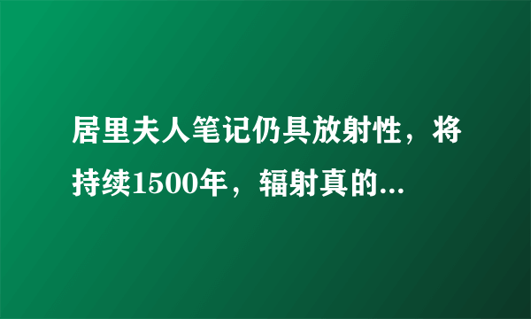 居里夫人笔记仍具放射性，将持续1500年，辐射真的有那么可怕吗？