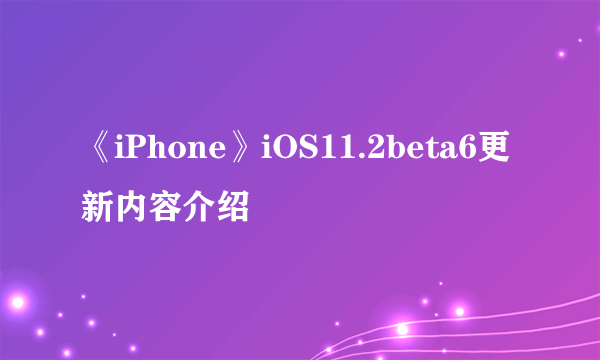 《iPhone》iOS11.2beta6更新内容介绍