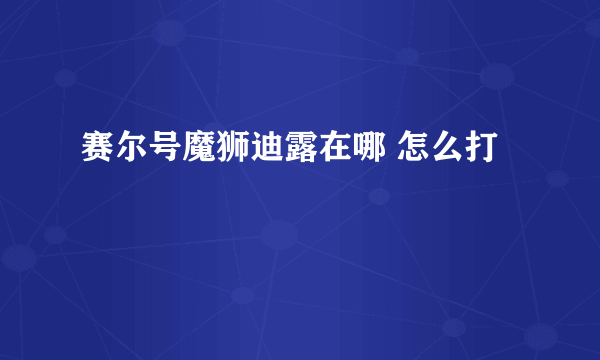 赛尔号魔狮迪露在哪 怎么打