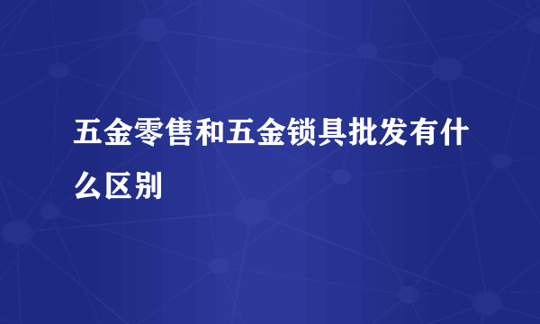 五金零售和五金锁具批发有什么区别