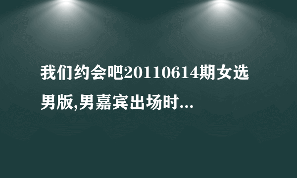 我们约会吧20110614期女选男版,男嘉宾出场时放的音乐叫什么歌名?