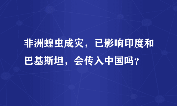 非洲蝗虫成灾，已影响印度和巴基斯坦，会传入中国吗？