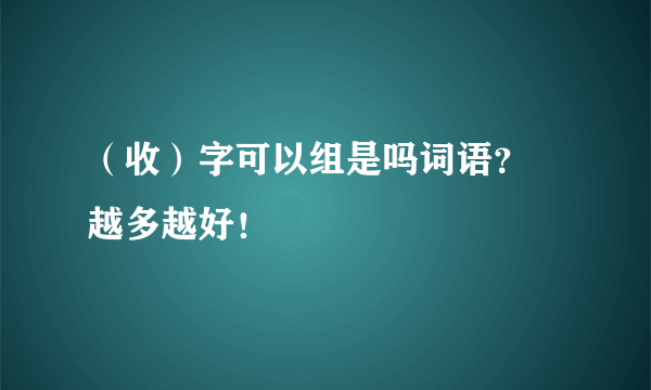 （收）字可以组是吗词语？ 越多越好！