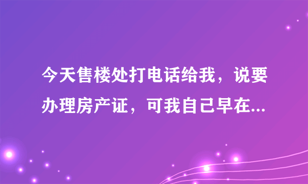 今天售楼处打电话给我，说要办理房产证，可我自己早在之前就已经到房管局交了契税了，请问还要带哪些材料