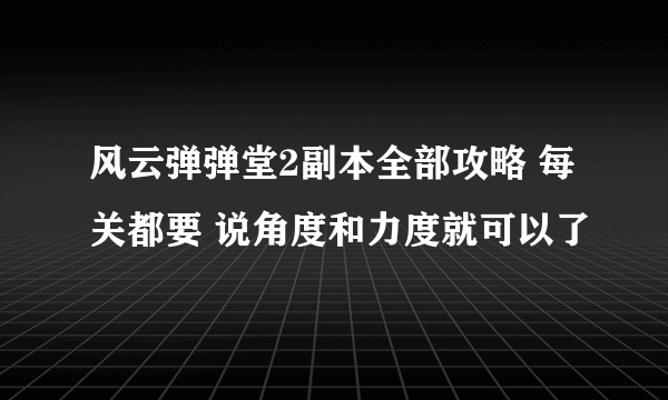 风云弹弹堂2副本全部攻略 每关都要 说角度和力度就可以了