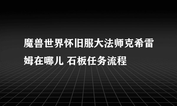 魔兽世界怀旧服大法师克希雷姆在哪儿 石板任务流程