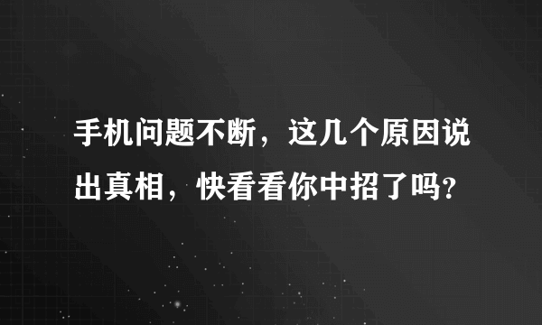 手机问题不断，这几个原因说出真相，快看看你中招了吗？