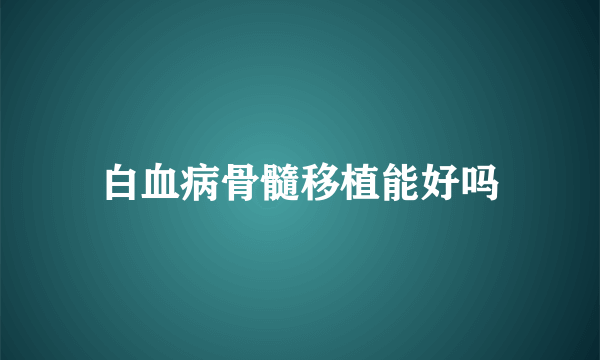 白血病骨髓移植能好吗