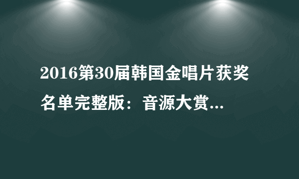 2016第30届韩国金唱片获奖名单完整版：音源大赏、唱片大赏-飞外网