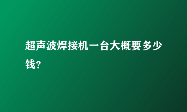 超声波焊接机一台大概要多少钱？