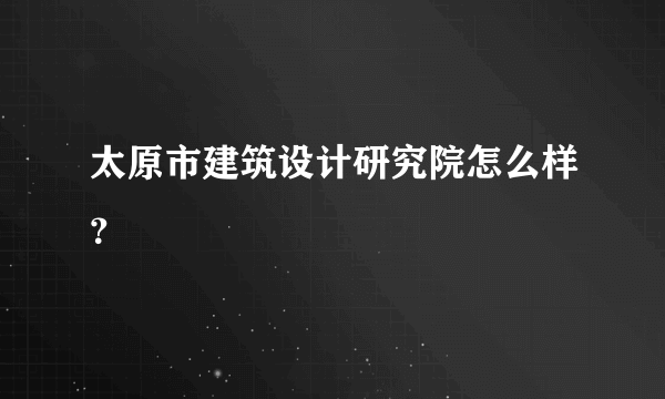 太原市建筑设计研究院怎么样？