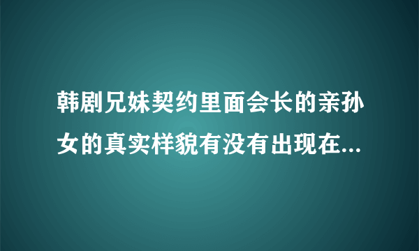 韩剧兄妹契约里面会长的亲孙女的真实样貌有没有出现在电视剧里面？