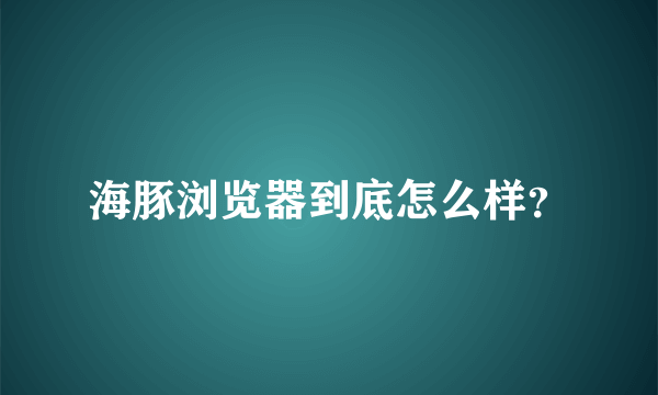 海豚浏览器到底怎么样？