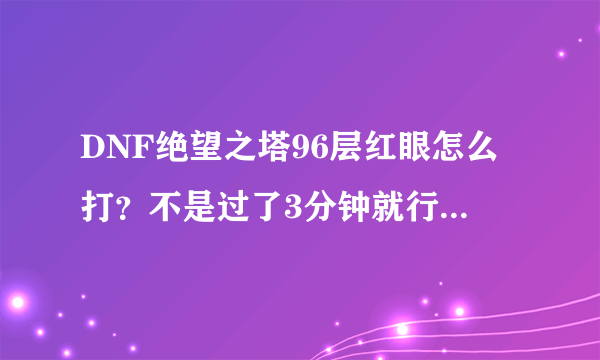 DNF绝望之塔96层红眼怎么打？不是过了3分钟就行了吗？我已经3分钟可他为什么还不死？？