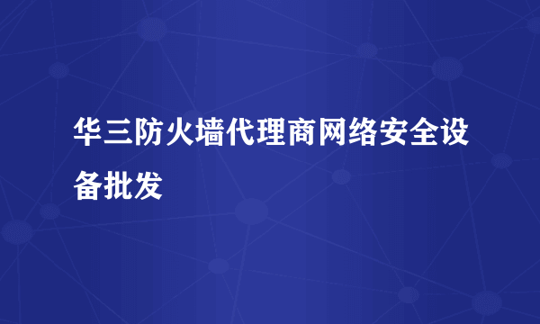 华三防火墙代理商网络安全设备批发