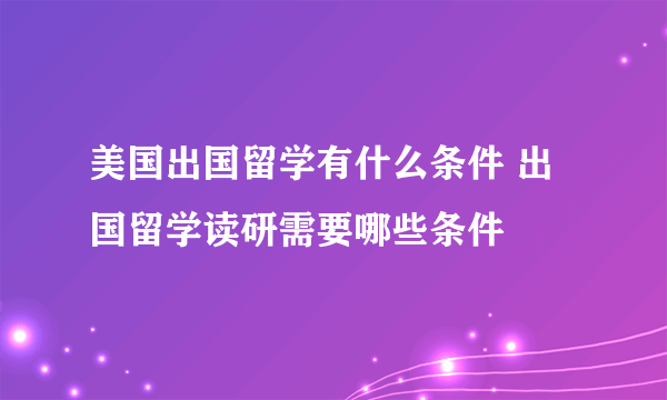 美国出国留学有什么条件 出国留学读研需要哪些条件