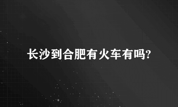 长沙到合肥有火车有吗?