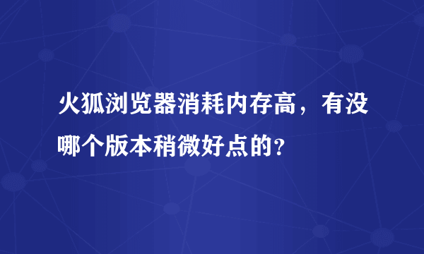 火狐浏览器消耗内存高，有没哪个版本稍微好点的？