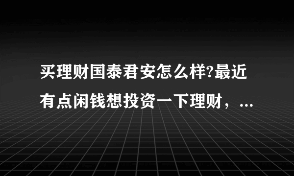 买理财国泰君安怎么样?最近有点闲钱想投资一下理财，收益方面国泰君安怎么样呢？