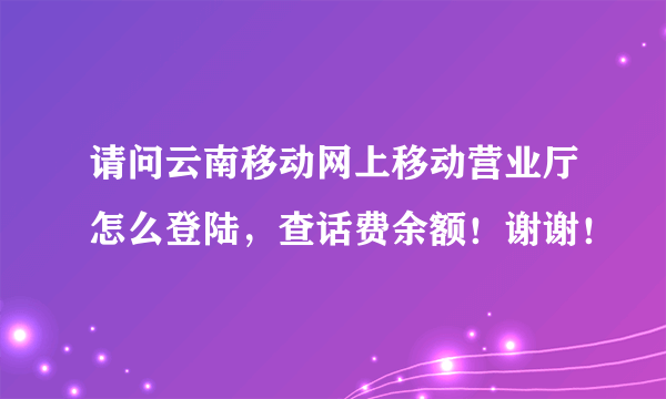 请问云南移动网上移动营业厅怎么登陆，查话费余额！谢谢！