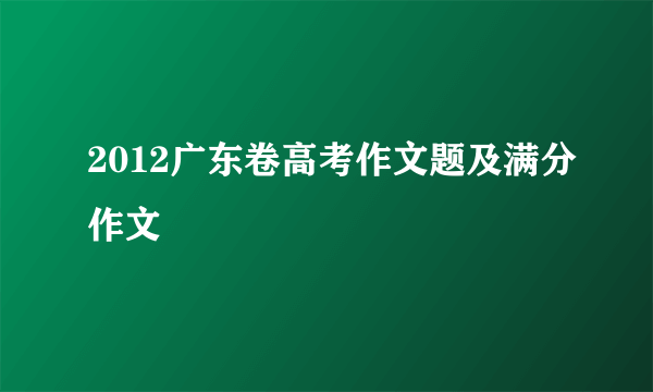 2012广东卷高考作文题及满分作文