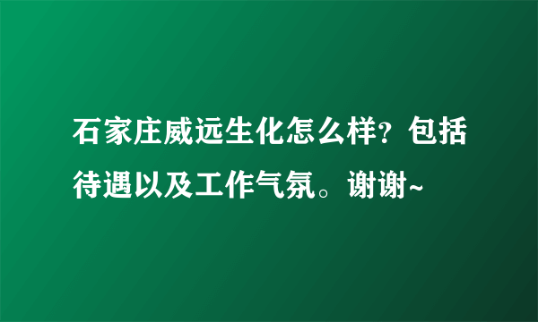 石家庄威远生化怎么样？包括待遇以及工作气氛。谢谢~