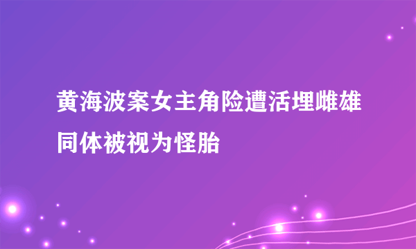 黄海波案女主角险遭活埋雌雄同体被视为怪胎