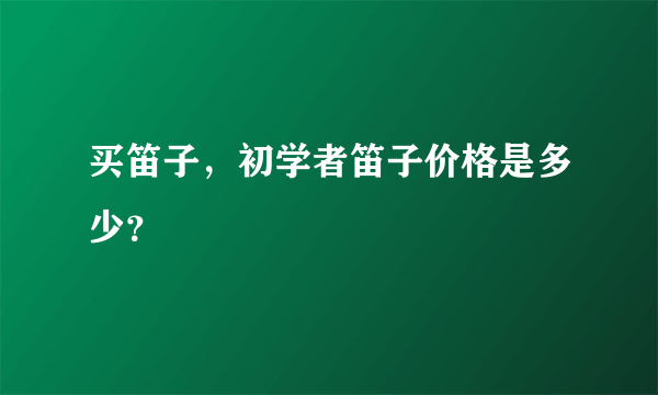 买笛子，初学者笛子价格是多少？