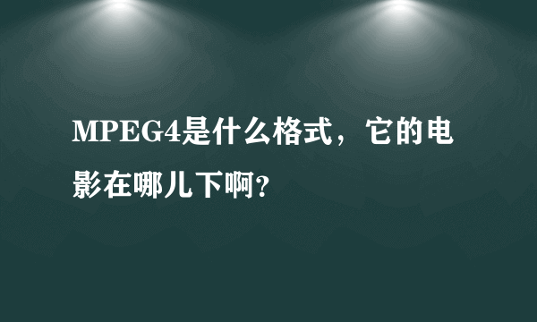 MPEG4是什么格式，它的电影在哪儿下啊？