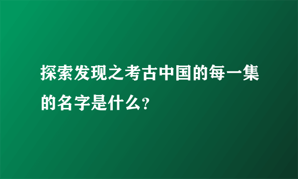 探索发现之考古中国的每一集的名字是什么？