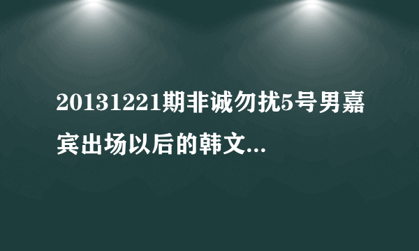 20131221期非诚勿扰5号男嘉宾出场以后的韩文歌曲叫什？