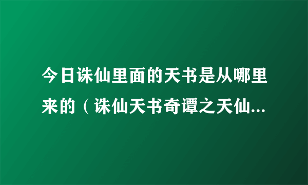 今日诛仙里面的天书是从哪里来的（诛仙天书奇谭之天仙子找谁弄啊）