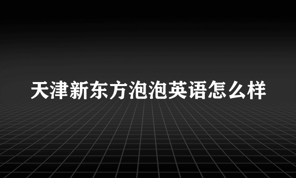 天津新东方泡泡英语怎么样