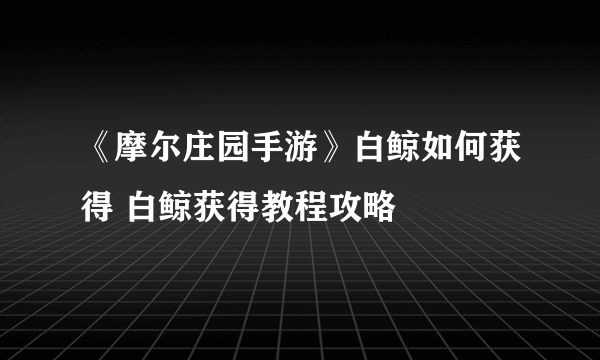 《摩尔庄园手游》白鲸如何获得 白鲸获得教程攻略