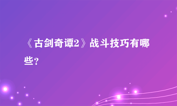 《古剑奇谭2》战斗技巧有哪些？