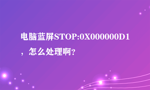 电脑蓝屏STOP:0X000000D1，怎么处理啊？