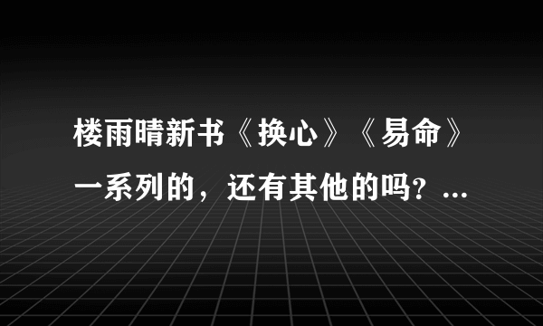 楼雨晴新书《换心》《易命》一系列的，还有其他的吗？我才看这两本